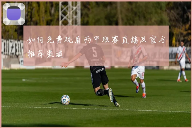 如何免费观看西甲联赛直播及官方推荐渠道