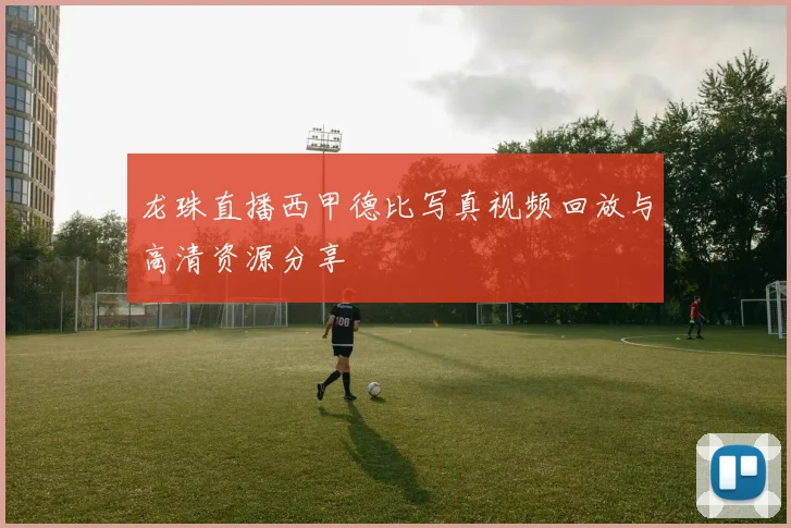 龙珠直播西甲德比写真视频回放与高清资源分享
