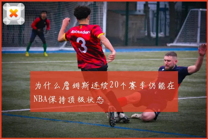 为什么詹姆斯连续20个赛季仍能在NBA保持顶级状态