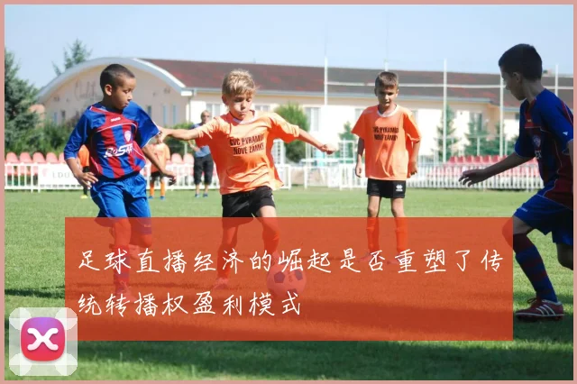 足球直播经济的崛起是否重塑了传统转播权盈利模式