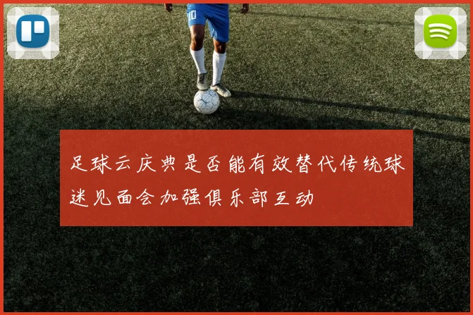 足球云庆典是否能有效替代传统球迷见面会加强俱乐部互动