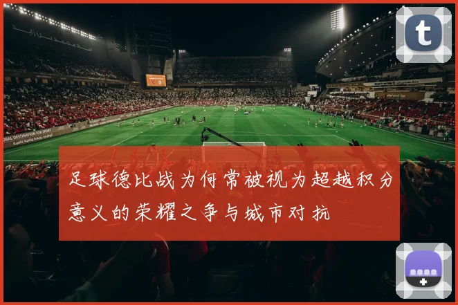 足球德比战为何常被视为超越积分意义的荣耀之争与城市对抗