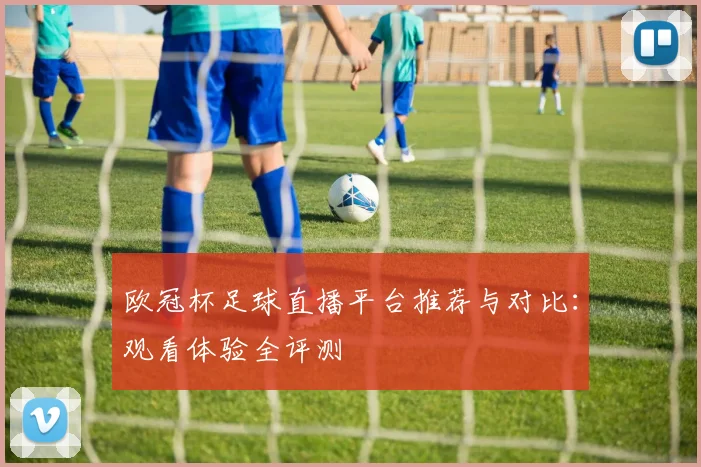 欧冠杯足球直播平台推荐与对比:观看体验全评测
