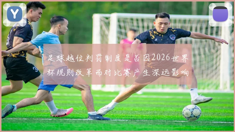 足球越位判罚制度是否因2026世界杯规则改革而对比赛产生深远影响