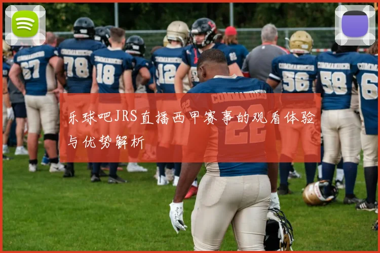 乐球吧JRS直播西甲赛事的观看体验与优势解析